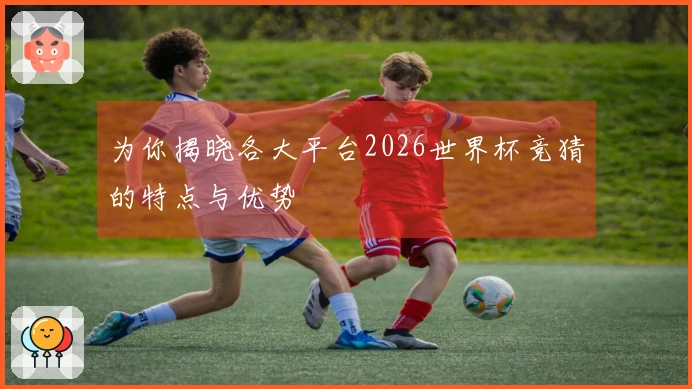 为你揭晓各大平台2026世界杯竞猜的特点与优势