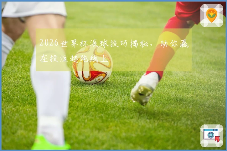 2026世界杯滚球技巧揭秘，助你赢在投注起跑线上