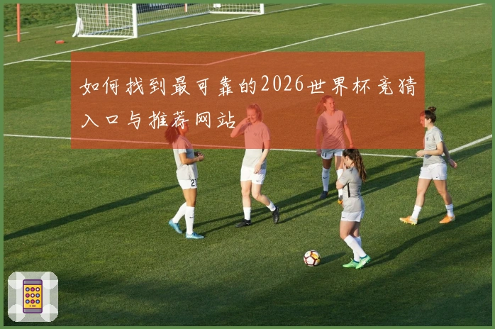 如何找到最可靠的2026世界杯竞猜入口与推荐网站