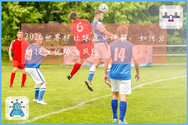 2026世界杯让球盘口详解，如何分析投注优势与风险