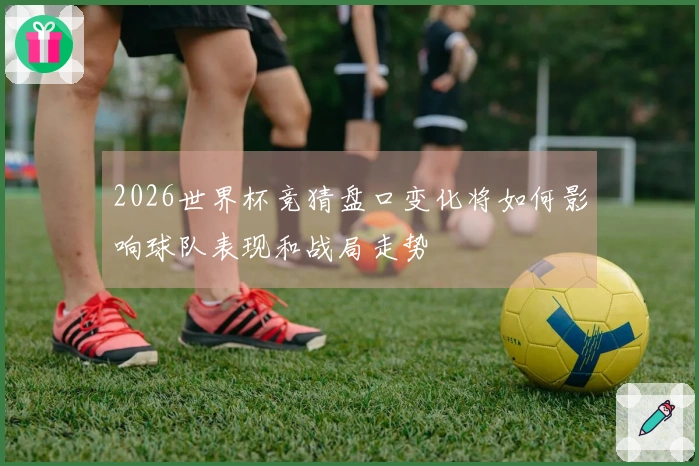 2026世界杯竞猜盘口变化将如何影响球队表现和战局走势