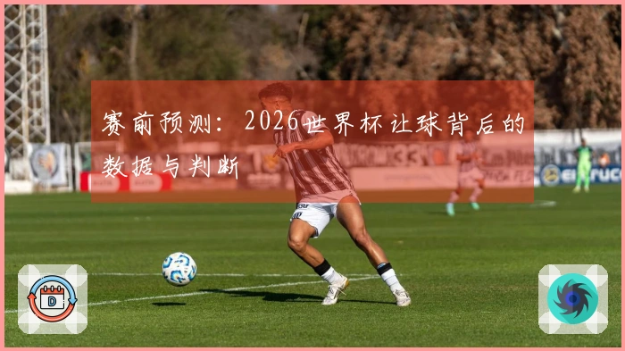 赛前预测：2026世界杯让球背后的数据与判断