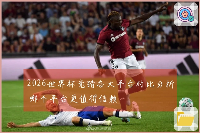 2026世界杯竞猜各大平台对比分析 哪个平台更值得信赖