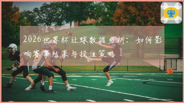 2026世界杯让球数据分析：如何影响赛事结果与投注策略