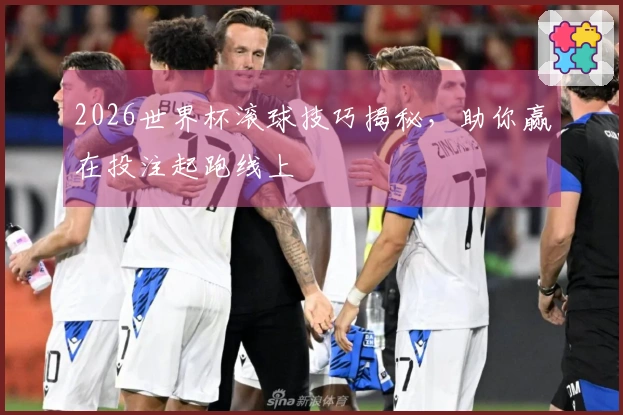 2026世界杯滚球技巧揭秘，助你赢在投注起跑线上