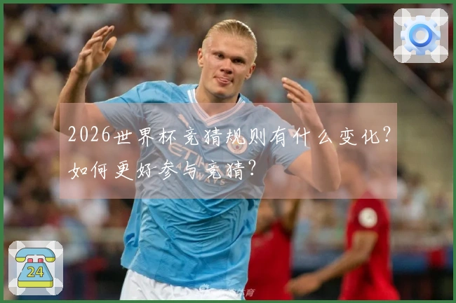 2026世界杯竞猜规则有什么变化？如何更好参与竞猜？