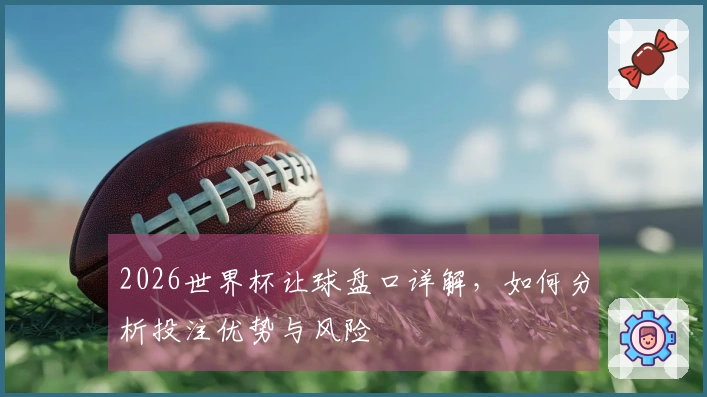 2026世界杯让球盘口详解，如何分析投注优势与风险