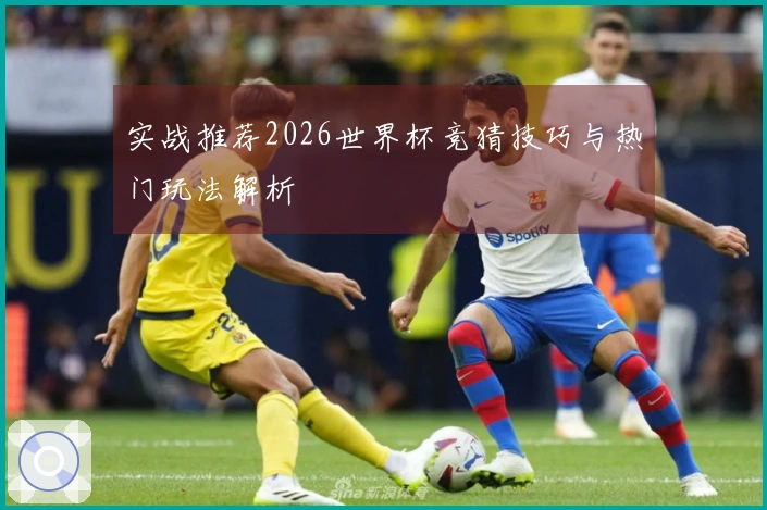 实战推荐2026世界杯竞猜技巧与热门玩法解析