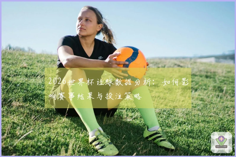 2026世界杯让球数据分析：如何影响赛事结果与投注策略