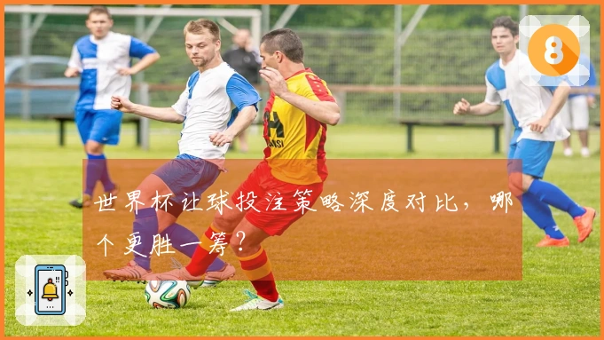世界杯让球投注策略深度对比，哪个更胜一筹？
