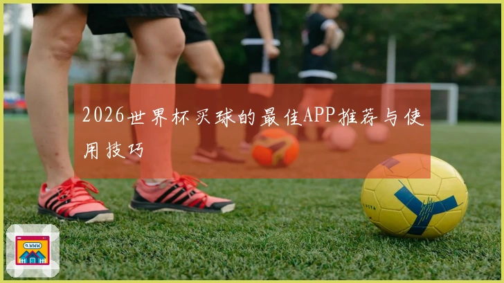 2026世界杯买球的最佳APP推荐与使用技巧