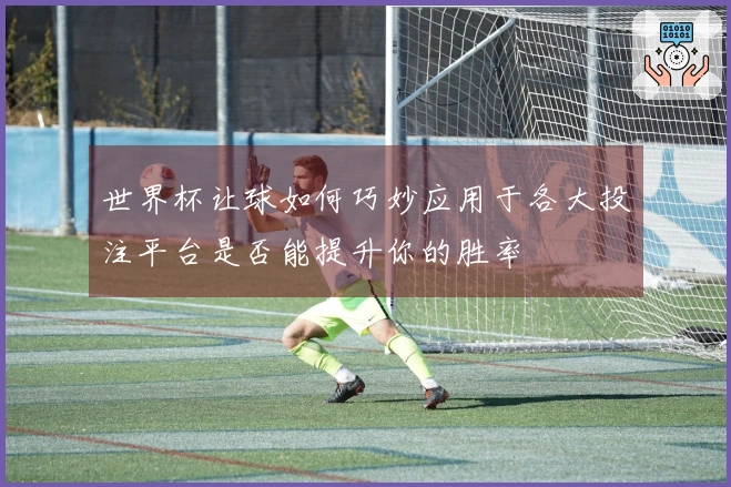 世界杯让球如何巧妙应用于各大投注平台是否能提升你的胜率