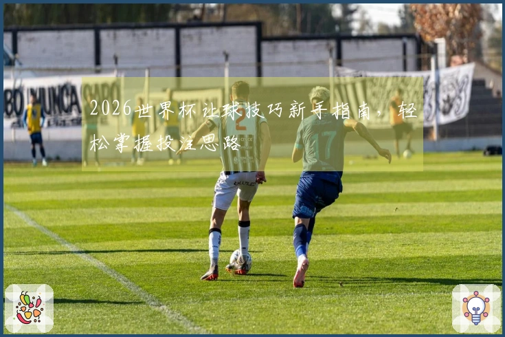 2026世界杯让球技巧新手指南，轻松掌握投注思路