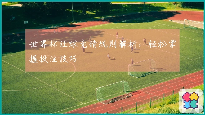 世界杯让球竞猜规则解析，轻松掌握投注技巧