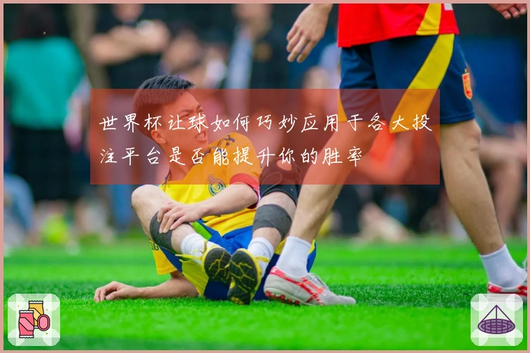 世界杯让球如何巧妙应用于各大投注平台是否能提升你的胜率