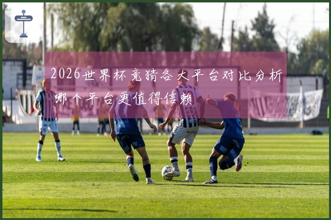 2026世界杯竞猜各大平台对比分析 哪个平台更值得信赖