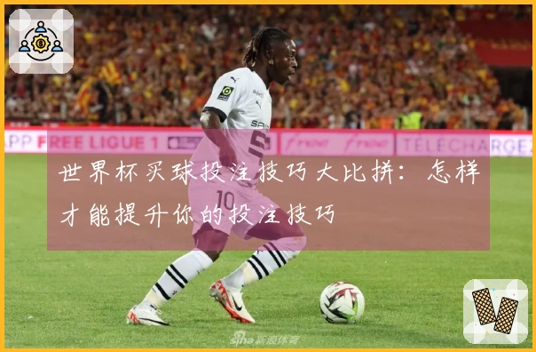 世界杯买球投注技巧大比拼：怎样才能提升你的投注技巧
