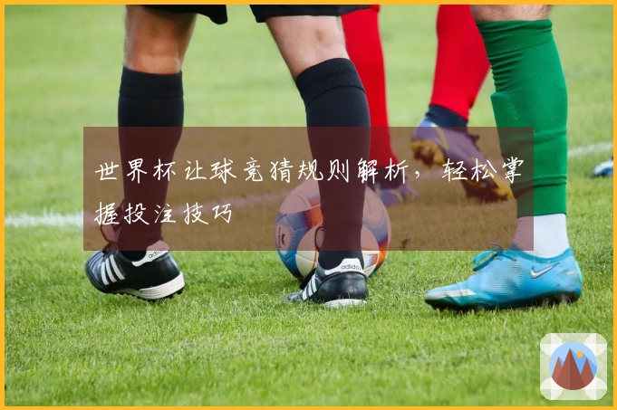 世界杯让球竞猜规则解析，轻松掌握投注技巧