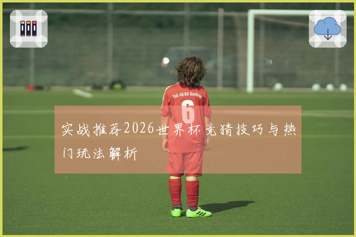 实战推荐2026世界杯竞猜技巧与热门玩法解析