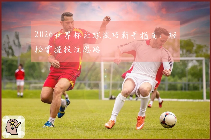 2026世界杯让球技巧新手指南，轻松掌握投注思路