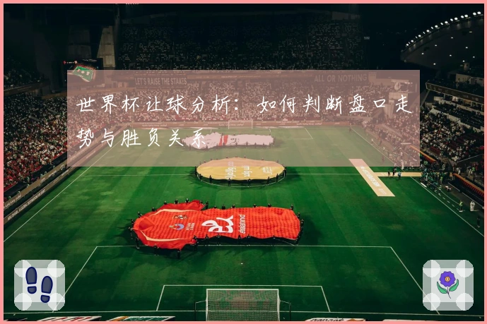 世界杯让球分析：如何判断盘口走势与胜负关系