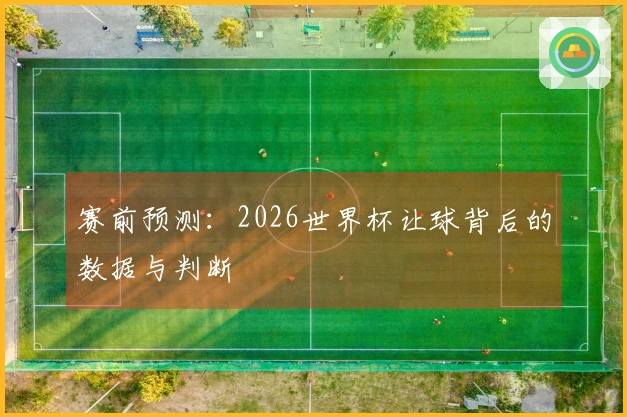 赛前预测：2026世界杯让球背后的数据与判断